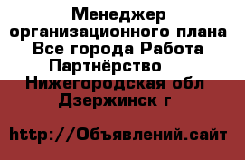 Менеджер организационного плана - Все города Работа » Партнёрство   . Нижегородская обл.,Дзержинск г.